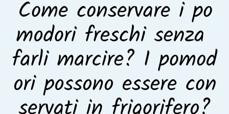 Come conservare i pomodori freschi senza farli marcire? I pomodori possono essere conservati in frigorifero?