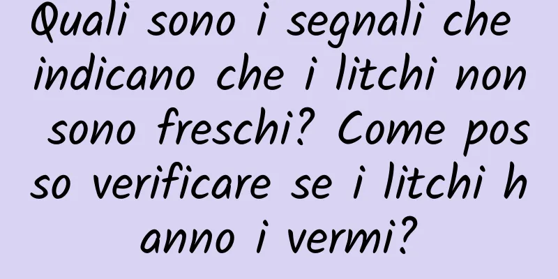 Quali sono i segnali che indicano che i litchi non sono freschi? Come posso verificare se i litchi hanno i vermi?