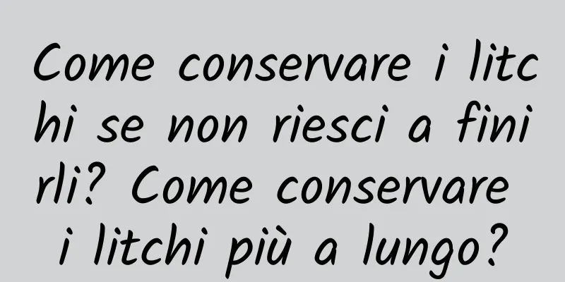 Come conservare i litchi se non riesci a finirli? Come conservare i litchi più a lungo?