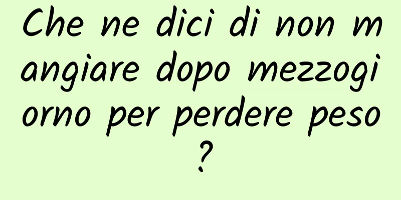 Che ne dici di non mangiare dopo mezzogiorno per perdere peso?