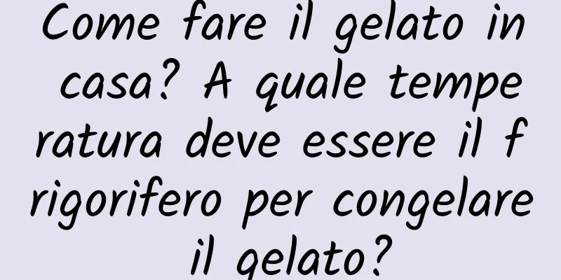 Come fare il gelato in casa? A quale temperatura deve essere il frigorifero per congelare il gelato?