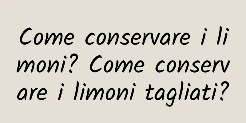 Come conservare i limoni? Come conservare i limoni tagliati?