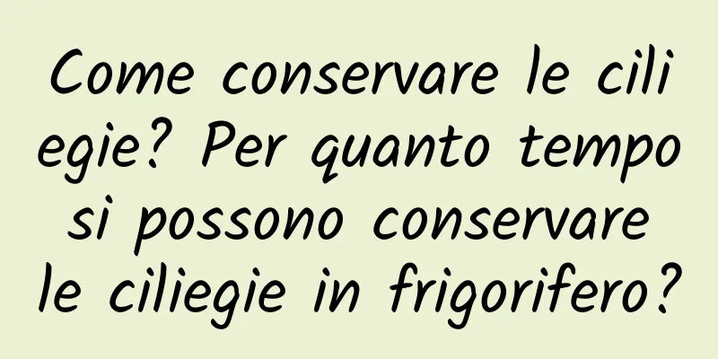 Come conservare le ciliegie? Per quanto tempo si possono conservare le ciliegie in frigorifero?