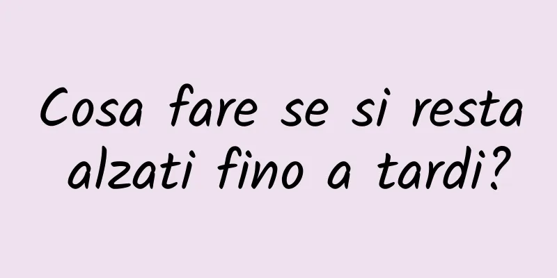 Cosa fare se si resta alzati fino a tardi?