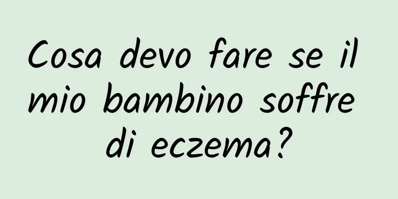 Cosa devo fare se il mio bambino soffre di eczema?