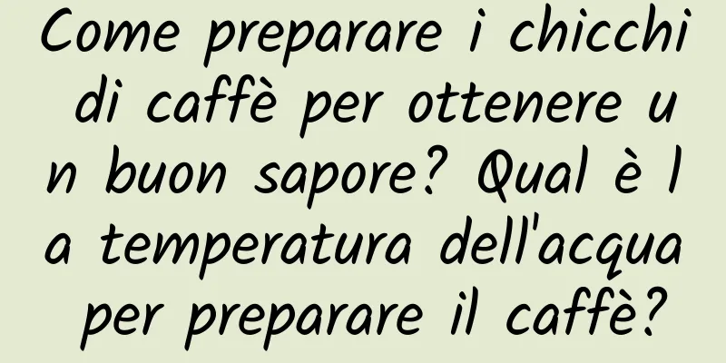 Come preparare i chicchi di caffè per ottenere un buon sapore? Qual è la temperatura dell'acqua per preparare il caffè?