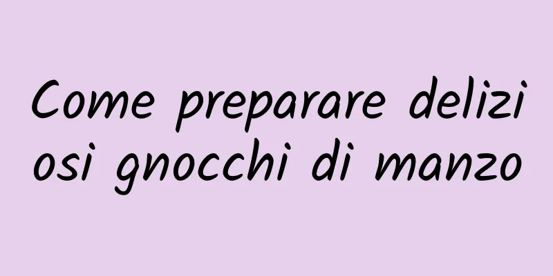 Come preparare deliziosi gnocchi di manzo