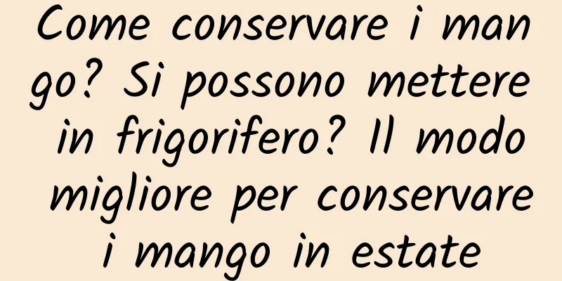 Come conservare i mango? Si possono mettere in frigorifero? Il modo migliore per conservare i mango in estate