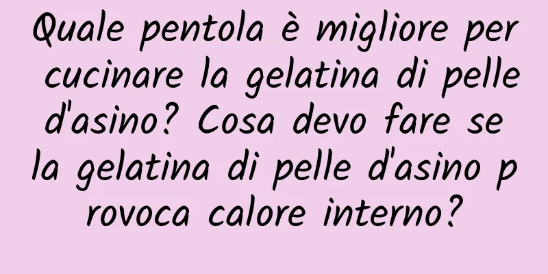 Quale pentola è migliore per cucinare la gelatina di pelle d'asino? Cosa devo fare se la gelatina di pelle d'asino provoca calore interno?