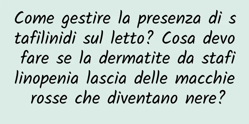 Come gestire la presenza di stafilinidi sul letto? Cosa devo fare se la dermatite da stafilinopenia lascia delle macchie rosse che diventano nere?