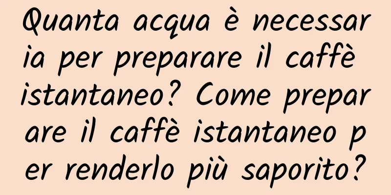 Quanta acqua è necessaria per preparare il caffè istantaneo? Come preparare il caffè istantaneo per renderlo più saporito?