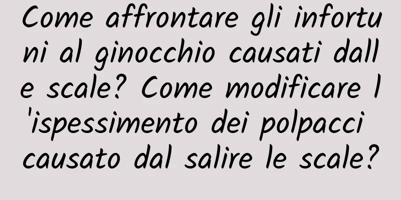 Come affrontare gli infortuni al ginocchio causati dalle scale? Come modificare l'ispessimento dei polpacci causato dal salire le scale?