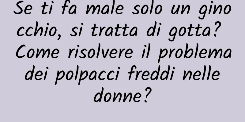 Se ti fa male solo un ginocchio, si tratta di gotta? Come risolvere il problema dei polpacci freddi nelle donne?