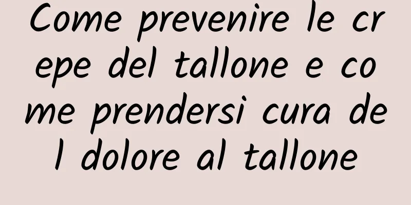 Come prevenire le crepe del tallone e come prendersi cura del dolore al tallone