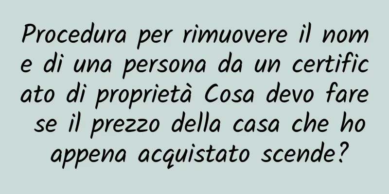 Procedura per rimuovere il nome di una persona da un certificato di proprietà Cosa devo fare se il prezzo della casa che ho appena acquistato scende?