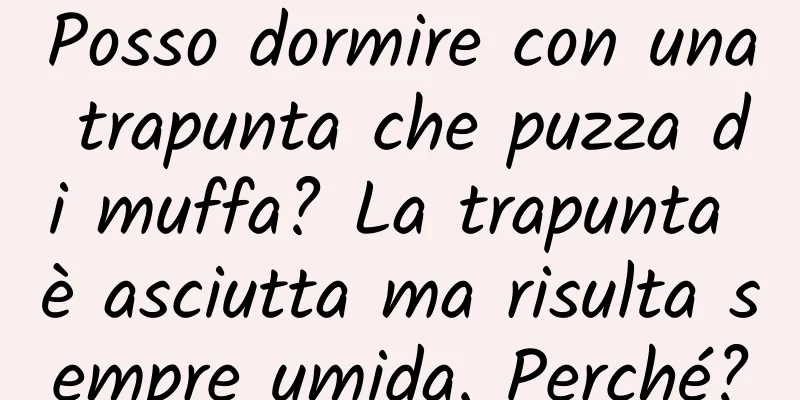 Posso dormire con una trapunta che puzza di muffa? La trapunta è asciutta ma risulta sempre umida. Perché?