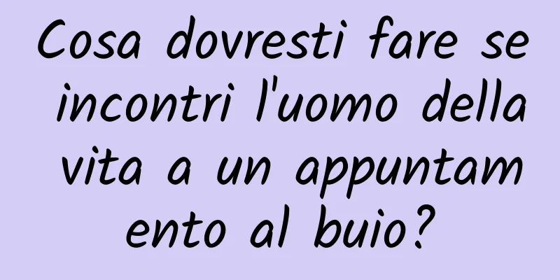 Cosa dovresti fare se incontri l'uomo della vita a un appuntamento al buio?