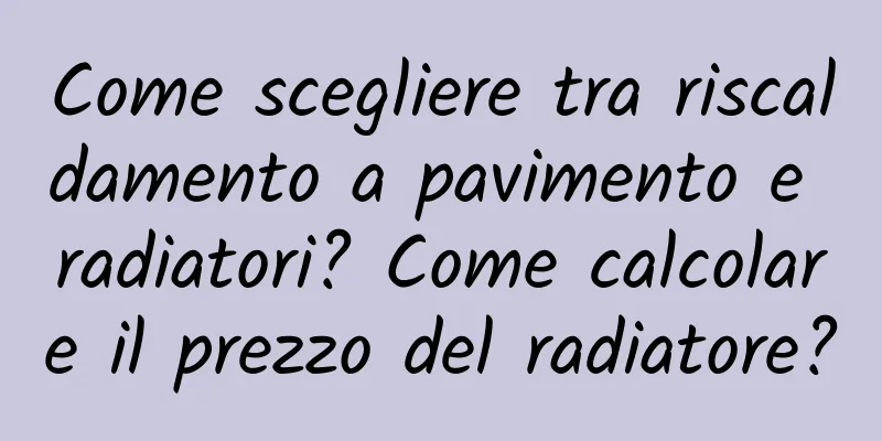 Come scegliere tra riscaldamento a pavimento e radiatori? Come calcolare il prezzo del radiatore?