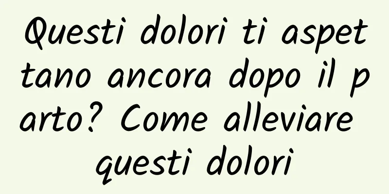 Questi dolori ti aspettano ancora dopo il parto? Come alleviare questi dolori
