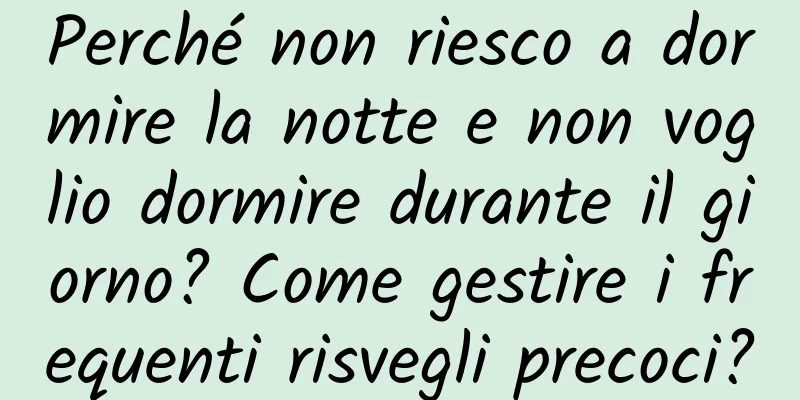 Perché non riesco a dormire la notte e non voglio dormire durante il giorno? Come gestire i frequenti risvegli precoci?