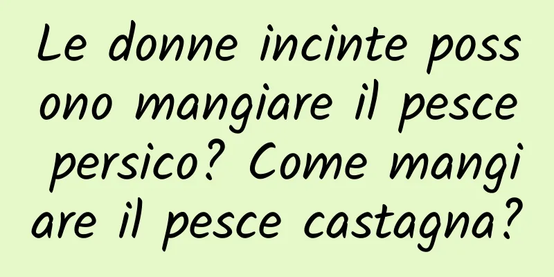 Le donne incinte possono mangiare il pesce persico? Come mangiare il pesce castagna?