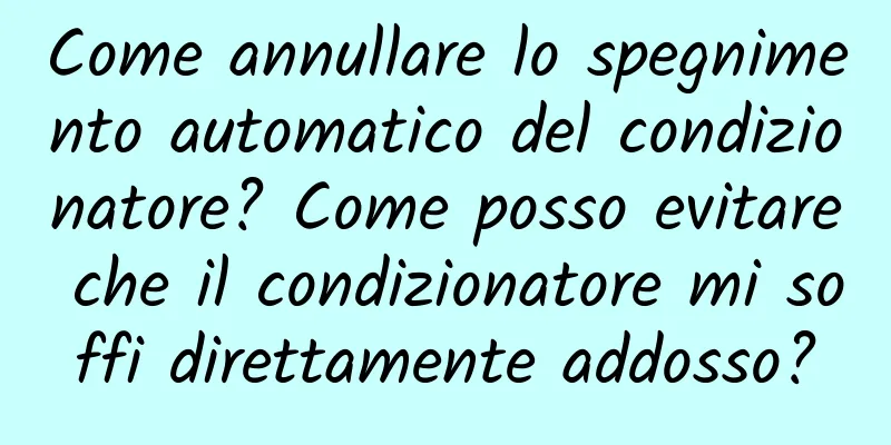 Come annullare lo spegnimento automatico del condizionatore? Come posso evitare che il condizionatore mi soffi direttamente addosso?
