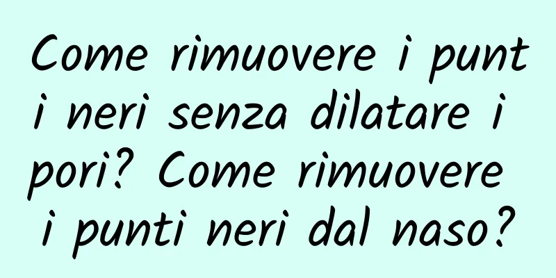 Come rimuovere i punti neri senza dilatare i pori? Come rimuovere i punti neri dal naso?