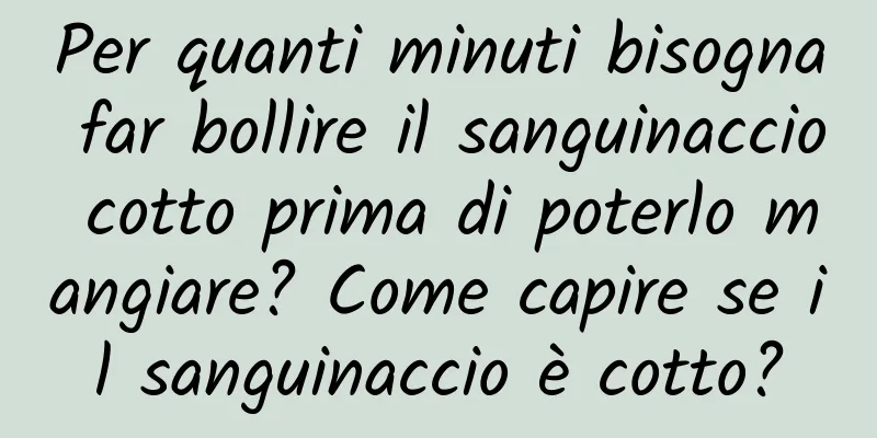 Per quanti minuti bisogna far bollire il sanguinaccio cotto prima di poterlo mangiare? Come capire se il sanguinaccio è cotto?