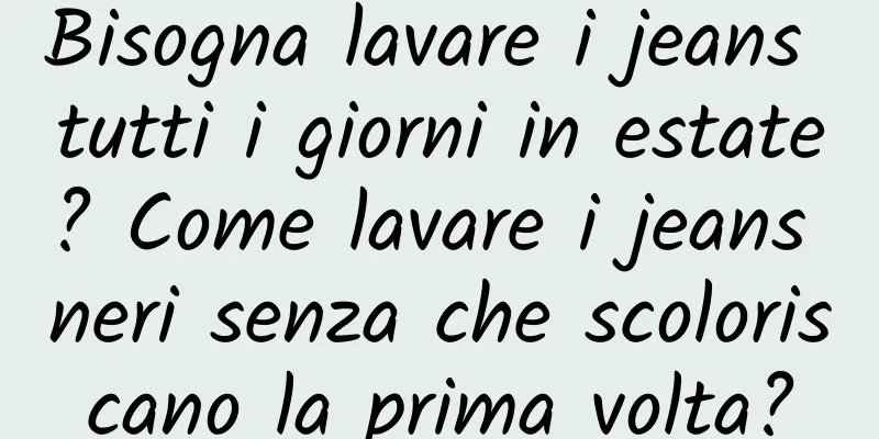 Bisogna lavare i jeans tutti i giorni in estate? Come lavare i jeans neri senza che scoloriscano la prima volta?