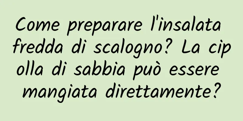 Come preparare l'insalata fredda di scalogno? La cipolla di sabbia può essere mangiata direttamente?