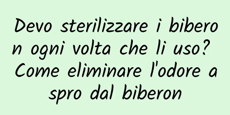 Devo sterilizzare i biberon ogni volta che li uso? Come eliminare l'odore aspro dal biberon