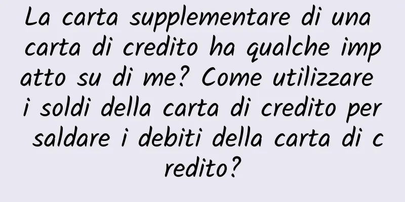 La carta supplementare di una carta di credito ha qualche impatto su di me? Come utilizzare i soldi della carta di credito per saldare i debiti della carta di credito?