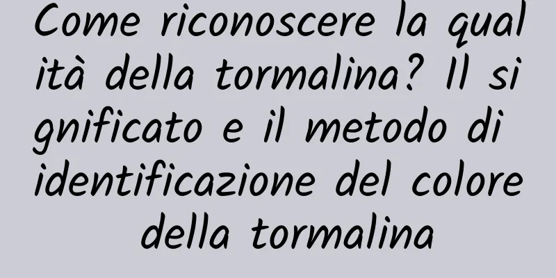Come riconoscere la qualità della tormalina? Il significato e il metodo di identificazione del colore della tormalina
