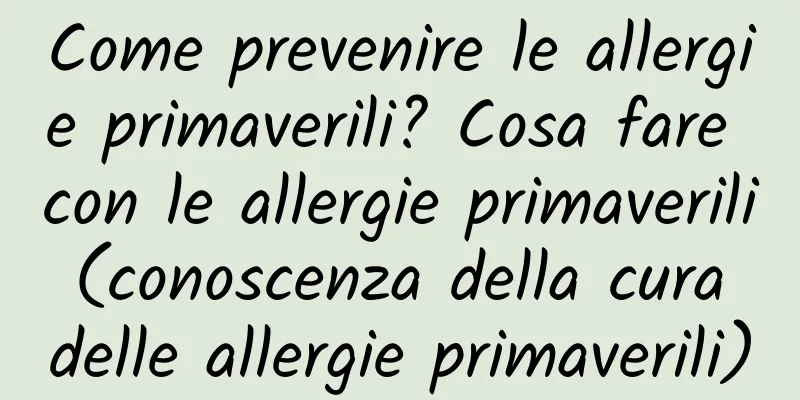 Come prevenire le allergie primaverili? Cosa fare con le allergie primaverili (conoscenza della cura delle allergie primaverili)