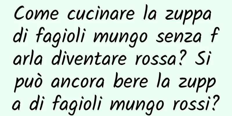 Come cucinare la zuppa di fagioli mungo senza farla diventare rossa? Si può ancora bere la zuppa di fagioli mungo rossi?