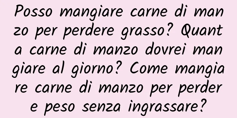Posso mangiare carne di manzo per perdere grasso? Quanta carne di manzo dovrei mangiare al giorno? Come mangiare carne di manzo per perdere peso senza ingrassare?