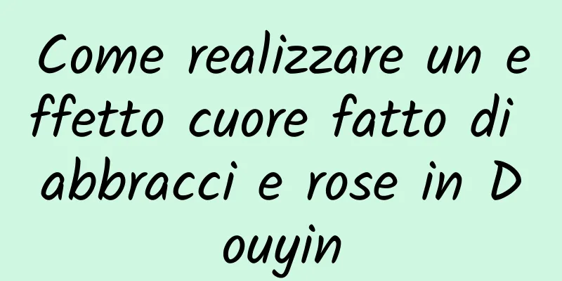 Come realizzare un effetto cuore fatto di abbracci e rose in Douyin
