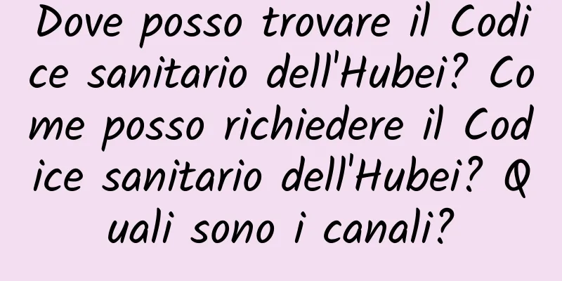 Dove posso trovare il Codice sanitario dell'Hubei? Come posso richiedere il Codice sanitario dell'Hubei? Quali sono i canali?