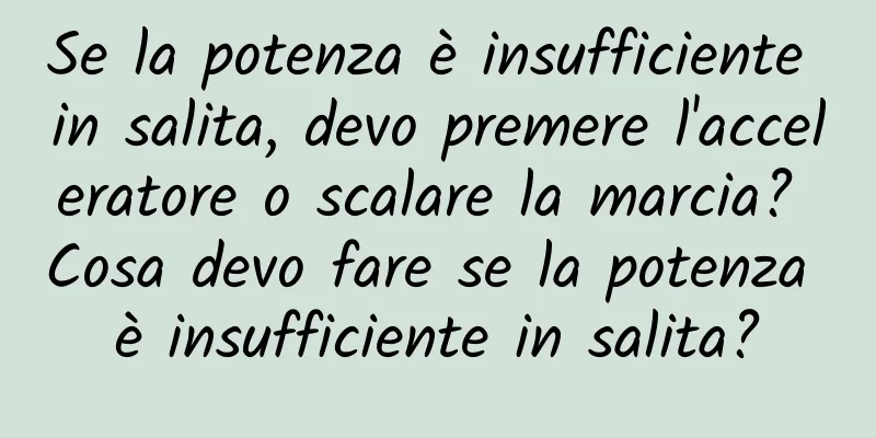 Se la potenza è insufficiente in salita, devo premere l'acceleratore o scalare la marcia? Cosa devo fare se la potenza è insufficiente in salita?