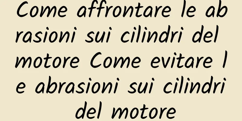 Come affrontare le abrasioni sui cilindri del motore Come evitare le abrasioni sui cilindri del motore