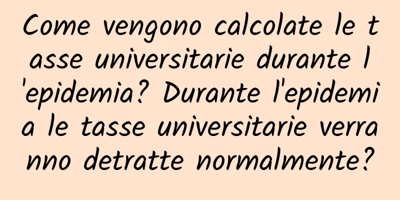 Come vengono calcolate le tasse universitarie durante l'epidemia? Durante l'epidemia le tasse universitarie verranno detratte normalmente?