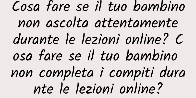 Cosa fare se il tuo bambino non ascolta attentamente durante le lezioni online? Cosa fare se il tuo bambino non completa i compiti durante le lezioni online?