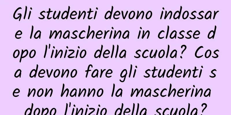 Gli studenti devono indossare la mascherina in classe dopo l'inizio della scuola? Cosa devono fare gli studenti se non hanno la mascherina dopo l'inizio della scuola?
