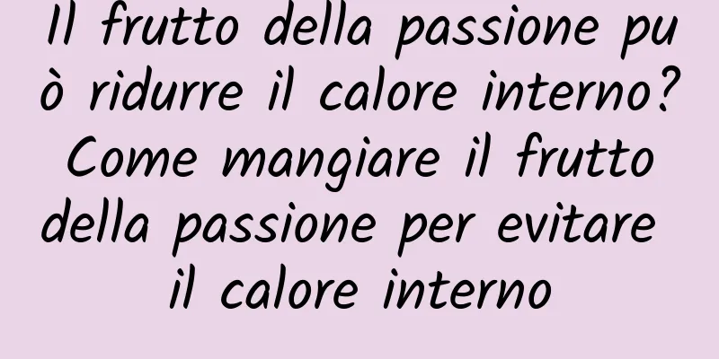 Il frutto della passione può ridurre il calore interno? Come mangiare il frutto della passione per evitare il calore interno