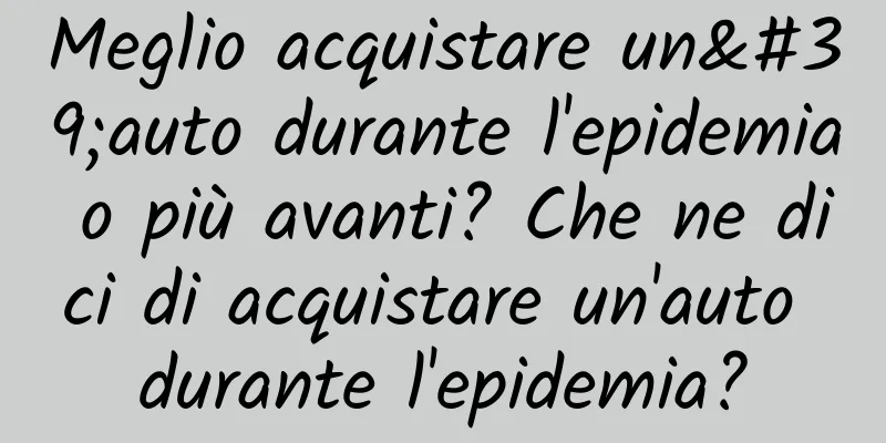 Meglio acquistare un'auto durante l'epidemia o più avanti? Che ne dici di acquistare un'auto durante l'epidemia?