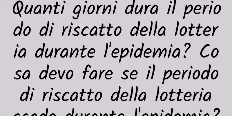 Quanti giorni dura il periodo di riscatto della lotteria durante l'epidemia? Cosa devo fare se il periodo di riscatto della lotteria scade durante l'epidemia?