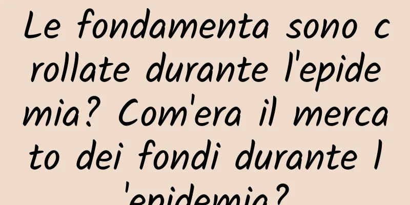 Le fondamenta sono crollate durante l'epidemia? Com'era il mercato dei fondi durante l'epidemia?