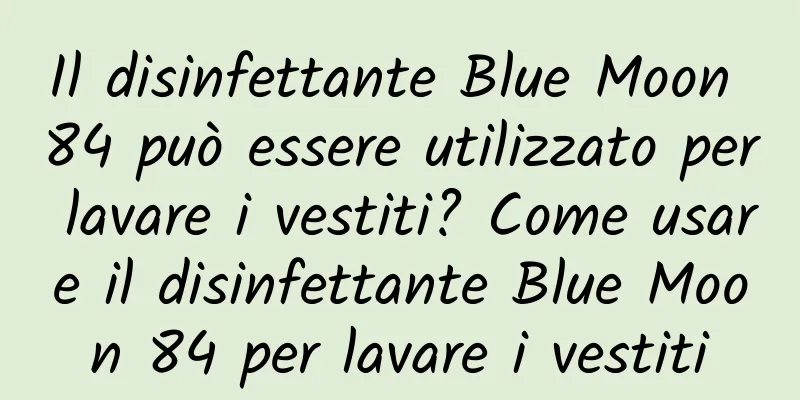 Il disinfettante Blue Moon 84 può essere utilizzato per lavare i vestiti? Come usare il disinfettante Blue Moon 84 per lavare i vestiti