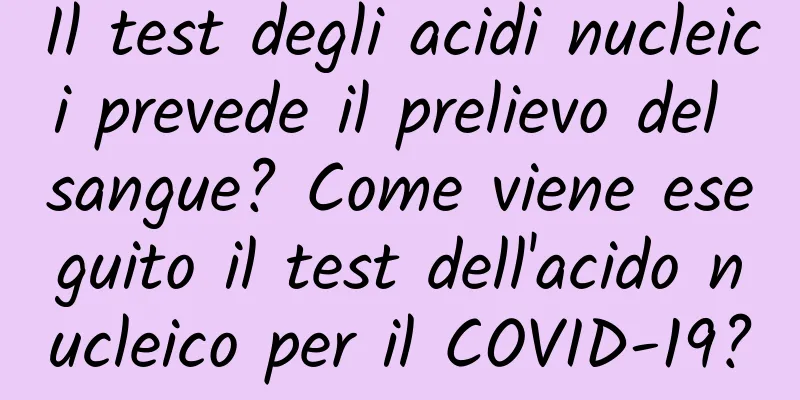 Il test degli acidi nucleici prevede il prelievo del sangue? Come viene eseguito il test dell'acido nucleico per il COVID-19?