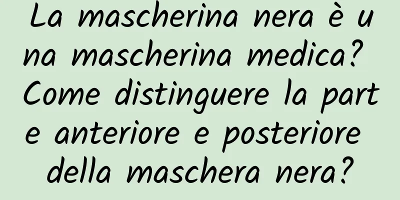 La mascherina nera è una mascherina medica? Come distinguere la parte anteriore e posteriore della maschera nera?